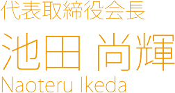 代表取締役会長 池田 尚輝 Naoteru Ikeda